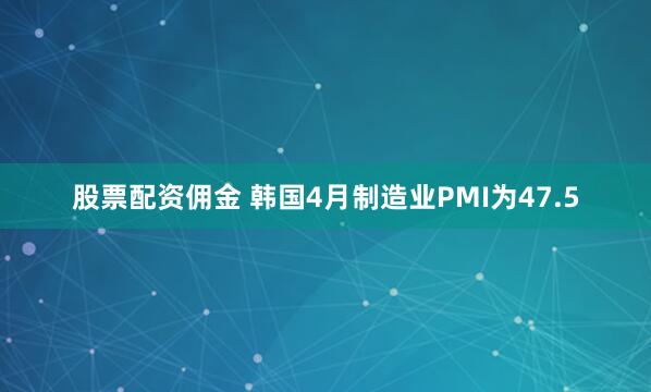 股票配资佣金 韩国4月制造业PMI为47.5