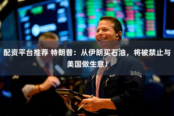 配资平台推荐 特朗普：从伊朗买石油，将被禁止与美国做生意！