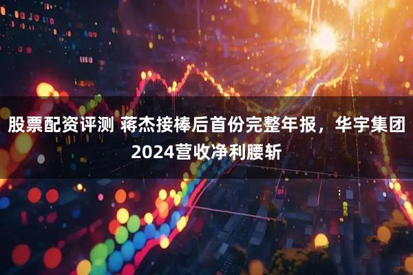 股票配资评测 蒋杰接棒后首份完整年报，华宇集团2024营收净利腰斩