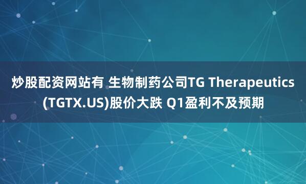 炒股配资网站有 生物制药公司TG Therapeutics(TGTX.US)股价大跌 Q1盈利不及预期