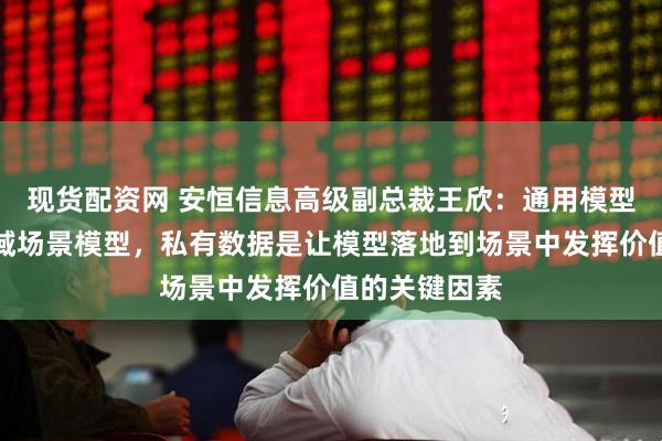 现货配资网 安恒信息高级副总裁王欣：通用模型代替不了垂域场景模型，私有数据是让模型落地到场景中发挥价值的关键因素
