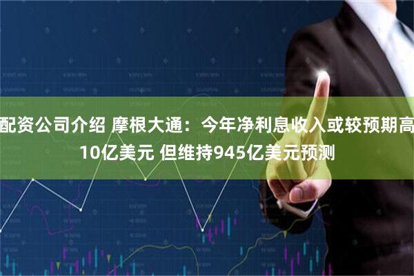 配资公司介绍 摩根大通：今年净利息收入或较预期高10亿美元 但维持945亿美元预测