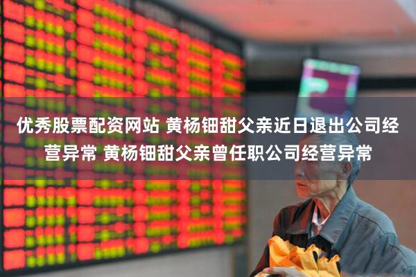优秀股票配资网站 黄杨钿甜父亲近日退出公司经营异常 黄杨钿甜父亲曾任职公司经营异常
