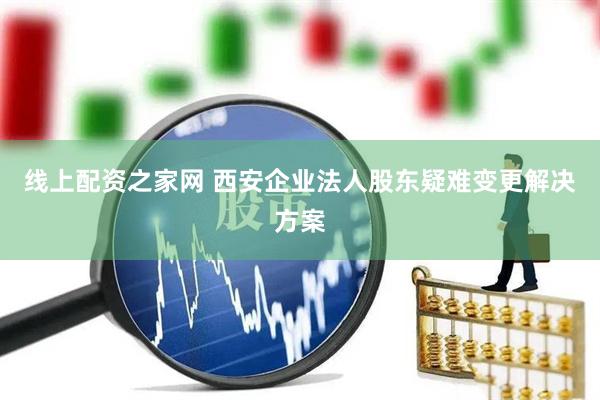 线上配资之家网 西安企业法人股东疑难变更解决方案