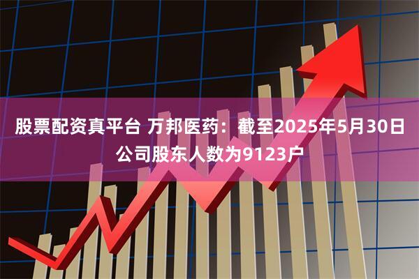 股票配资真平台 万邦医药：截至2025年5月30日公司股东人数为9123户