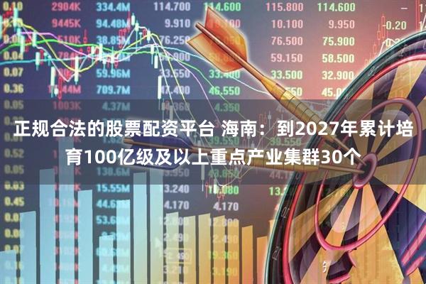 正规合法的股票配资平台 海南：到2027年累计培育100亿级及以上重点产业集群30个