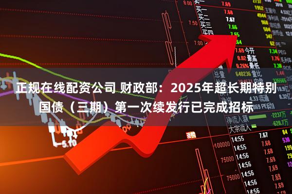 正规在线配资公司 财政部：2025年超长期特别国债（三期）第一次续发行已完成招标