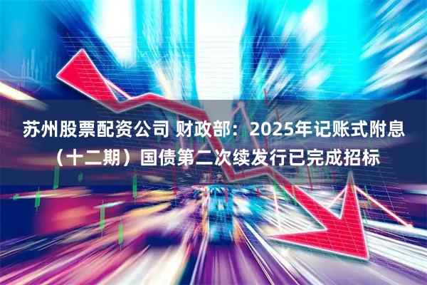 苏州股票配资公司 财政部：2025年记账式附息（十二期）国债第二次续发行已完成招标