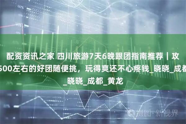 配资资讯之家 四川旅游7天6晚跟团指南推荐｜攻略里1500左右的好团随便挑，玩得爽还不心疼钱_晓晓_成都_黄龙