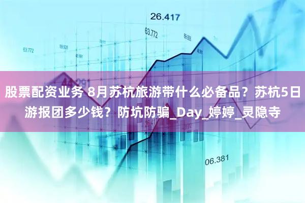 股票配资业务 8月苏杭旅游带什么必备品？苏杭5日游报团多少钱？防坑防骗_Day_婷婷_灵隐寺