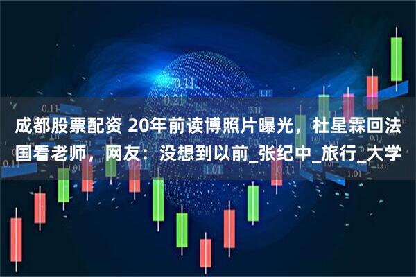 成都股票配资 20年前读博照片曝光，杜星霖回法国看老师，网友：没想到以前_张纪中_旅行_大学