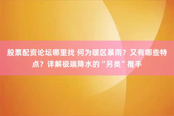 股票配资论坛哪里找 何为暖区暴雨？又有哪些特点？详解极端降水的“另类”推手