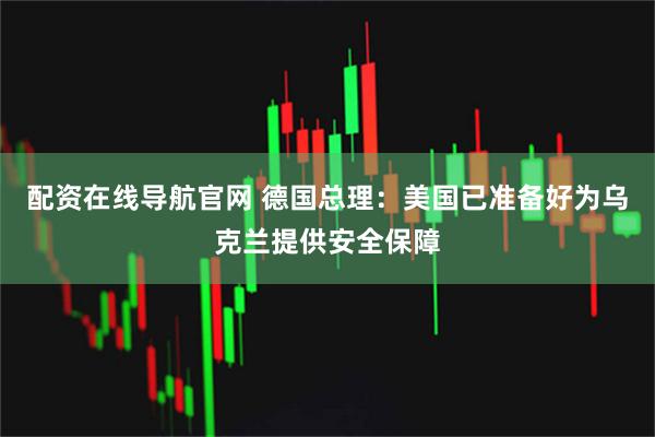 配资在线导航官网 德国总理：美国已准备好为乌克兰提供安全保障