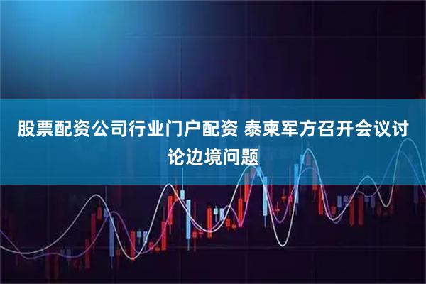 股票配资公司行业门户配资 泰柬军方召开会议讨论边境问题