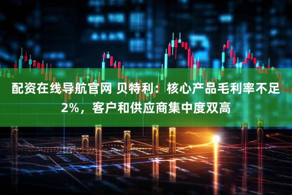配资在线导航官网 贝特利：核心产品毛利率不足2%，客户和供应商集中度双高