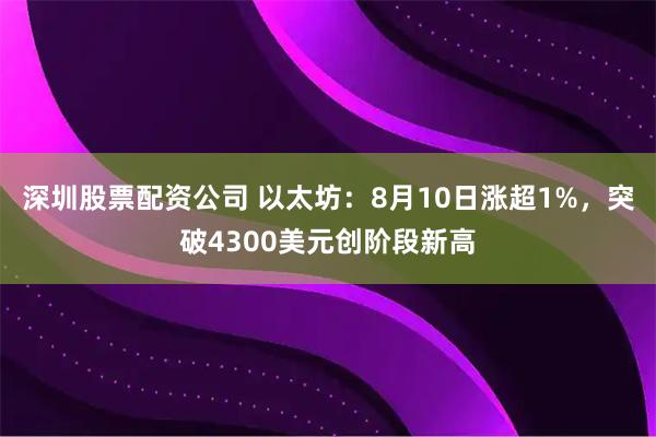 深圳股票配资公司 以太坊：8月10日涨超1%，突破4300美元创阶段新高
