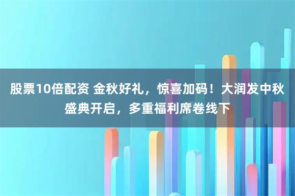 股票10倍配资 金秋好礼，惊喜加码！大润发中秋盛典开启，多重福利席卷线下