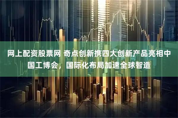 网上配资股票网 奇点创新携四大创新产品亮相中国工博会，国际化布局加速全球智造
