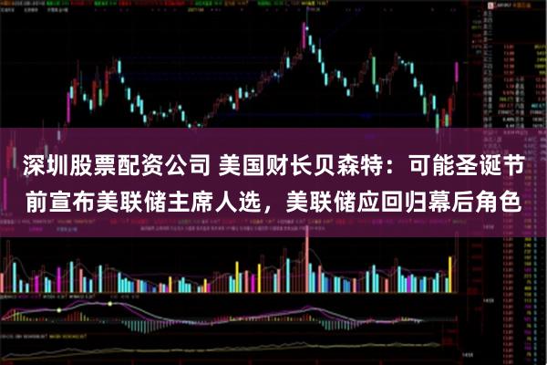 深圳股票配资公司 美国财长贝森特：可能圣诞节前宣布美联储主席人选，美联储应回归幕后角色