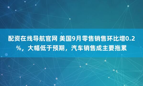 配资在线导航官网 美国9月零售销售环比增0.2%，大幅低于预期，汽车销售成主要拖累