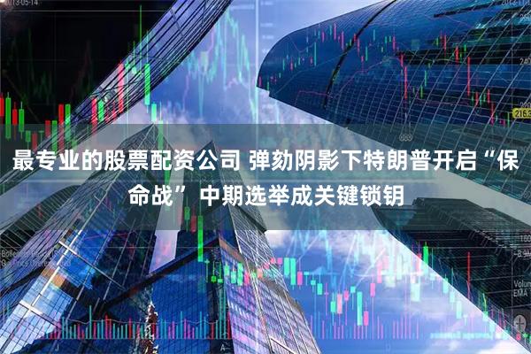 最专业的股票配资公司 弹劾阴影下特朗普开启“保命战” 中期选举成关键锁钥
