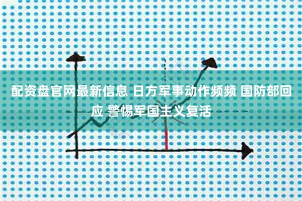 配资盘官网最新信息 日方军事动作频频 国防部回应 警惕军国主义复活